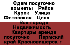 Сдам посуточно комнаты › Район ­ Курск › Улица ­ Фетовская › Цена ­ 400 - Все города Недвижимость » Квартиры аренда посуточно   . Пермский край,Красновишерск г.